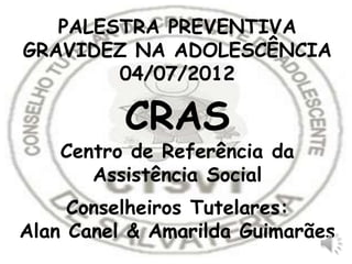 PALESTRA PREVENTIVA
GRAVIDEZ NA ADOLESCÊNCIA
        04/07/2012

          CRAS
    Centro de Referência da
       Assistência Social
     Conselheiros Tutelares:
Alan Canel & Amarilda Guimarães
 