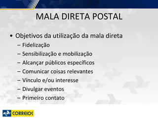 • Objetivos da utilização da mala direta
– Fidelização
– Sensibilização e mobilização
– Alcançar públicos específicos
– Comunicar coisas relevantes
– Vínculo e/ou interesse
– Divulgar eventos
– Primeiro contato
MALA DIRETA POSTAL
 