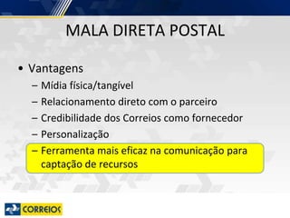 • Vantagens
– Mídia física/tangível
– Relacionamento direto com o parceiro
– Credibilidade dos Correios como fornecedor
– Personalização
– Ferramenta mais eficaz na comunicação para
captação de recursos
MALA DIRETA POSTAL
 