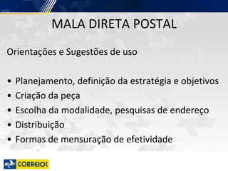 Orientações e Sugestões de uso
• Planejamento, definição da estratégia e objetivos
• Criação da peça
• Escolha da modalidade, pesquisas de endereço
• Distribuição
• Formas de mensuração de efetividade
MALA DIRETA POSTAL
 