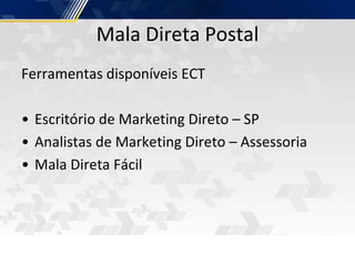 Mala Direta Postal
Ferramentas disponíveis ECT
• Escritório de Marketing Direto – SP
• Analistas de Marketing Direto – Assessoria
• Mala Direta Fácil
 