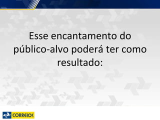 Esse encantamento do
público-alvo poderá ter como
resultado:
 