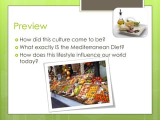 Preview
 How did this culture come to be?
 What exactly IS the Mediterranean Diet?
 How does this lifestyle influence our world
today?
 