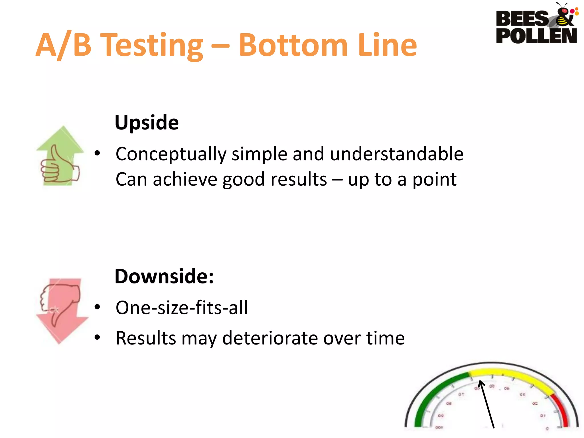 A/B Testing – Bottom Line

     Upside
   • Conceptually simple and understandable
     Can achieve good results – up to a point



     Downside:
   • One-size-fits-all
   • Results may deteriorate over time
 
