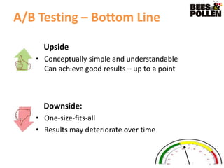 A/B Testing – Bottom Line

     Upside
   • Conceptually simple and understandable
     Can achieve good results – up to a point



     Downside:
   • One-size-fits-all
   • Results may deteriorate over time
 