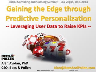 Social Gambling and Gaming Summit – Las Vegas, Dec. 2013

Gaining the Edge through
Predictive Personalization
-- Leveraging User Data to Raise KPIs --

Alan Avidan, PhD
CEO, Bees & Pollen

www.BeesAndPollen.com

Alan@BeesAndPollen.com
December 2013

 