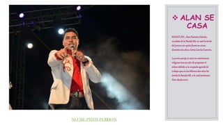  ALAN SE
CASA
MAZATLÁN._AlanRamírezSalcido,
vocalistadelaBandaMS, se casólatarde
deljuevesconquienfuerasu novia
duranteseisaños,GemaGarcíaGuevara.
Lajovenparejase unióen matrimonio
religiosotrasunañodeposponerel
enlacedebidoa la ocupadaagendade
trabajoqueen losúltimosdosañosha
tenidolaBandaMS, a la cualpertenece
Alandesde2007.
NO ME PIDAS PERDON
 