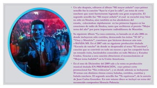 ◦ Un año después, editaron el álbum “Mi mayor anhelo” cuyo primer
sencillo fue la canción “Ayer la vi por la calle”, un tema de corte
ranchero que sonó fuertemente logrando una gran aceptación. El
segundo sencillo fue “Mi mayor anhelo” el cual se escuchó muy bien
no sólo en Sinaloa, sino también en los alrededores del
estado, colocándose rápidamente en los primeros lugares en las
estaciones de radio de Sinaloa, tanto que recibieron el premio “Mejor
tema del año” por parte importante radiodifusora de Mazatlán.
◦ Su siguiente álbum “La raza contenta, es lanzado en el año 2006 en
donde incluyeron sólo corridos, destacando los éxitos "El 24" y
"Chuy y Mauricio", canciones que hicieron destacar aún más
a BANDA MS. En el 2007 sale su siguiente producción titulada
“Escuela de rancho” de donde se desprendió el tema “El mechón”,
canción que se convirtió en todo un suceso y que los catapultó hacia
un rotundo éxito, haciéndolos conocidos en todo México y Estados
Unidos. Gracias a esta canción obtuvieron el reconocimiento al
“Mejor tema bailable” en la Unión Americana.
◦ En el mes de Diciembre del 2009 sale a la venta su producción
musical titulada EN PREPARACIÓN, cuyo primer corte
promocional fue “Sin evidencias”, y en donde además se incluyeron
10 temas con distintos ritmos como; baladas, corridos, cumbias y
balada ranchera. El segundo sencillo fue “Te equivocas”, de la autoría
de Juan Carlos González. En este mismo disco se incluyó un tema del
reconocido compositor Horacio Palencia.
 