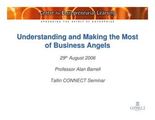 Understanding and Making the Most
       of Business Angels
            29th August 2006

          Professor Alan Barrell

         Tallin CONNECT Seminar
 