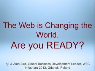 by J. Alan Bird, Global Business Development Leader, W3C
Infoshare 2013, Gdansk, Poland
The Web is Changing the
World.
Are you READY?
 