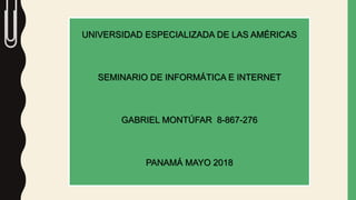 UNIVERSIDAD ESPECIALIZADA DE LAS AMÉRICAS
SEMINARIO DE INFORMÁTICA E INTERNET
GABRIEL MONTÚFAR 8-867-276
PANAMÁ MAYO 2018
 