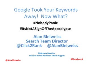 Google Took Your Keywords
          Away! Now What?
                    #NobodyPanic
             #ItsNotASignOfTheApocalypse

                 Alan Bleiweiss
              Search Team Director
          @Click2Rank @AlanBleiweiss
                           Obligatory Mention:
                 Unicorns Ponies Rainbows Kittens Puppies

@AlanBleiweiss                                              #BlueglassLA
 