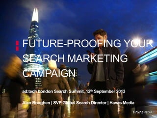 FUTURE-PROOFING YOUR
SEARCH MARKETING
CAMPAIGN
ad:tech London Search Summit, 12th September 2013
Alan Boughen | SVP Global Search Director | Havas Media
 
