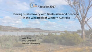 Adelaide 2017
Driving rural recovery with Geotourism and Geoparks
in the Wheatbelt of Western Australia
Alan Briggs
PhD Candidate
Murdoch University
 