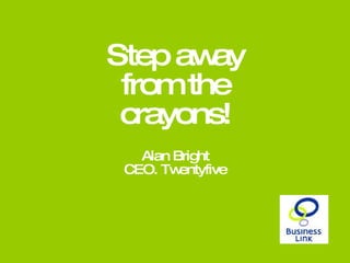 Step away from the crayons! Alan Bright CEO. Twentyfive 