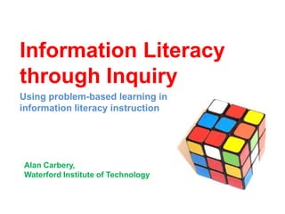 Information Literacy
through Inquiry
Using problem-based learning in
information literacy instruction




Alan Carbery,
Waterford Institute of Technology
 