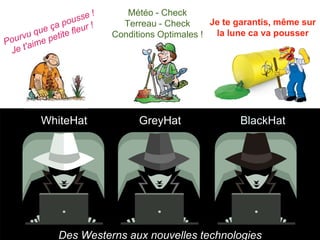 WhiteHat GreyHat BlackHat
Des Westerns aux nouvelles technologies
Je te garantis, même sur
la lune ca va pousser
Météo - Check
Terreau - Check
Conditions Optimales !
 