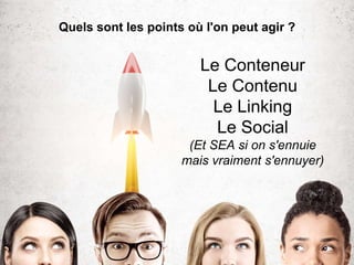 Quels sont les points où l'on peut agir ?
Le Conteneur
Le Contenu
Le Linking
Le Social
(Et SEA si on s'ennuie
mais vraiment s'ennuyer)
 