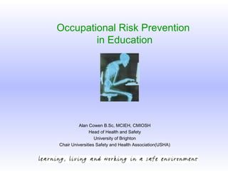 Occupational Risk Prevention
in Education
Alan Cowen B.Sc, MCIEH, CMIOSH
Head of Health and Safety
University of Brighton
Chair Universities Safety and Health Association(USHA)
 