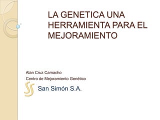 LA GENETICA UNA HERRAMIENTA PARA EL MEJORAMIENTO Alan Cruz Camacho Centro de Mejoramiento Genético San Simón S.A. 