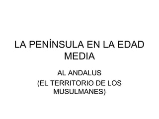 LA PENÍNSULA EN LA EDAD
MEDIA
AL ANDALUS
(EL TERRITORIO DE LOS
MUSULMANES)

 