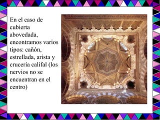 En el caso de cubierta abovedada, encontramos varios tipos: cañón, estrellada, arista y crucería califal (los nervios no se encuentran en el centro) 