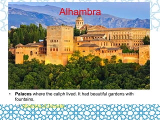 Alhambra 
• Palaces where the caliph lived. It had beautiful gardens with 
fountains. 
– Alhambra of Granada 
 