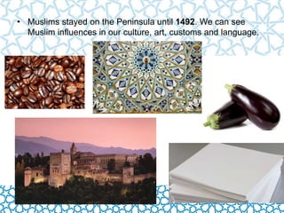 • Muslims stayed on the Peninsula until 1492. We can see 
Muslim influences in our culture, art, customs and language. 
 