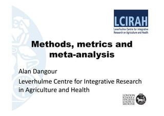 Methods, metrics and
meta-analysis
Alan Dangour
Leverhulme Centre for Integrative Research
in Agriculture and Health
 