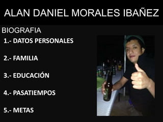 ALAN DANIEL MORALES IBAÑEZ
BIOGRAFIA
1.- DATOS PERSONALES
2.- FAMILIA
3.- EDUCACIÓN
4.- PASATIEMPOS
5.- METAS
 