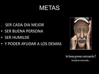 METAS
. SER CADA DIA MEJOR
• SER BUENA PERSONA
• SER HUMILDE
• Y PODER AYUDAR A LOS DEMAS