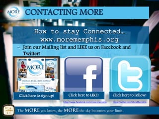 Join our Mailing list and LIKE us on Facebook and
Twitter!
How to stay Connected…
www.morememphis.org
CONTACTING MORE
https://www.facebook.com/more.memphis
Click here to sign up!
https://twitter.com/MoreMemphis
Click here to LIKE! Click here to Follow!
 