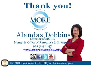 Alandas DobbinsDirector of MORE
Memphis Office of Resources & Enterprise
901-544-1847
www.morememphis.org
The MORE you know, the MORE your business can grow.
Thank you!
 