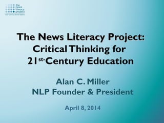 The News Literacy Project:The News Literacy Project:
CriticalThinking for
21st-
Century Education
Alan C. Miller
NLP Founder & President
April 8, 2014
 