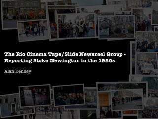 The Rio Cinema Tape/Slide Newsreel Group -
Reporting Stoke Newington in the 1980s
Alan Denney
 