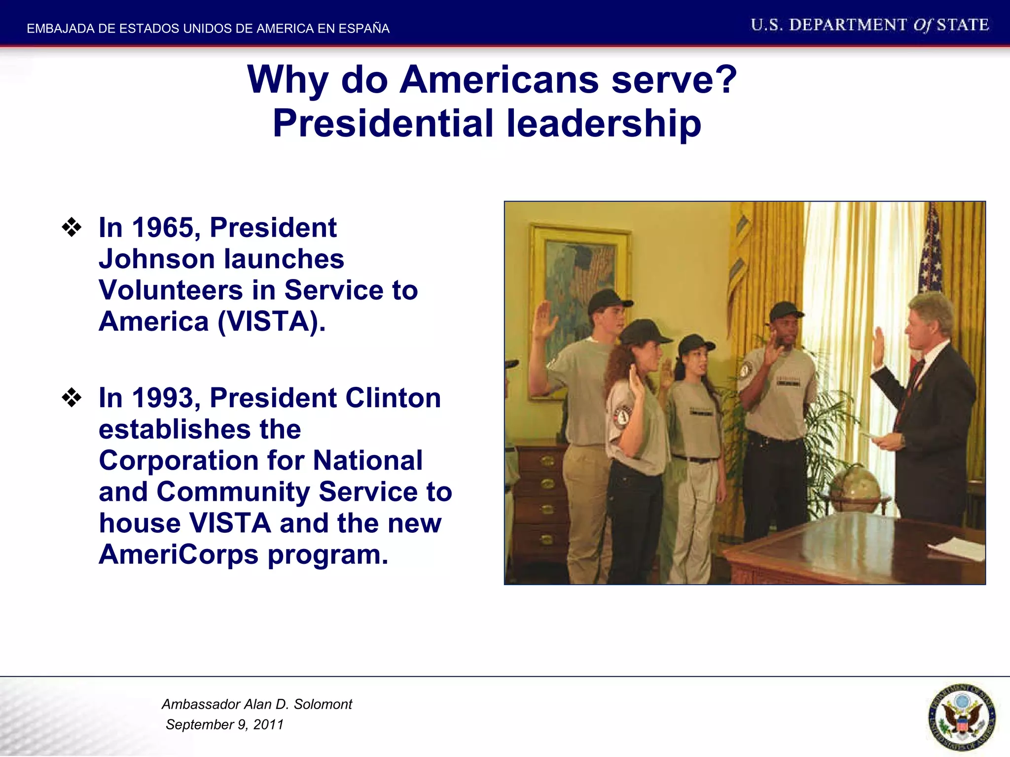 Why do Americans serve? Presidential leadership  In 1965, President Johnson launches Volunteers in Service to America (VISTA). In 1993, President Clinton establishes the Corporation for National and Community Service to house VISTA and the new AmeriCorps program. 