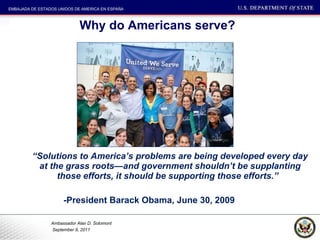 Why do Americans serve? “ Solutions to America’s problems are being developed every day at the grass roots—and government shouldn’t be supplanting those efforts, it should be supporting those efforts.”    -President Barack Obama, June 30, 2009 
