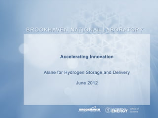 B R O O K H AV E N N AT I O N A L L A B O R ATO RY




                 Accelerating Innovation


       Alane for Hydrogen Storage FY 2010-2019 June	
  2,	
  2010	
  
                      Laboratory Plan and Delivery


                          June 2012
 