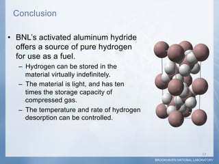 Conclusion

•  BNL’s activated aluminum hydride
   offers a source of pure hydrogen
   for use as a fuel.
  –  Hydrogen ca...