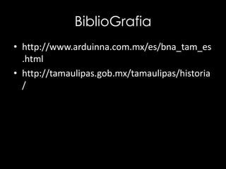 BiblioGrafia
• http://www.arduinna.com.mx/es/bna_tam_es
.html
• http://tamaulipas.gob.mx/tamaulipas/historia
/
 