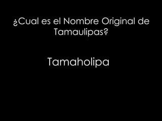 ¿Cual es el Nombre Original de
Tamaulipas?
Tamaholipa
 