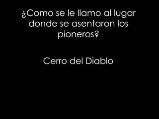 ¿Como se le llamo al lugar
donde se asentaron los
pioneros?
Cerro del Diablo
 