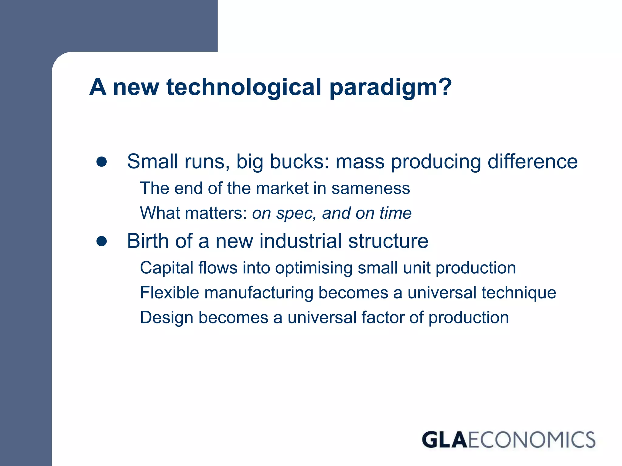 A new technological paradigm?
● Small runs, big bucks: mass producing difference
The end of the market in sameness
What matters: on spec, and on time
● Birth of a new industrial structure
Capital flows into optimising small unit production
Flexible manufacturing becomes a universal technique
Design becomes a universal factor of production
 