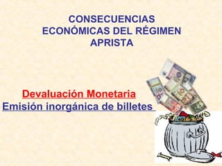 CONSECUENCIAS
ECONÓMICAS DEL RÉGIMEN
APRISTA

Devaluación Monetaria
Emisión inorgánica de billetes

 