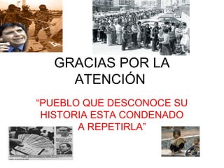 GRACIAS POR LA
ATENCIÓN
“PUEBLO QUE DESCONOCE SU
HISTORIA ESTA CONDENADO
A REPETIRLA”

 