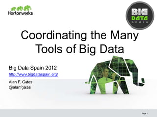 Coordinating the Many
        Tools of Big Data
Big Data Spain 2012
http://www.bigdataspain.org/

Alan F. Gates
@alanfgates




                               Page 1
 