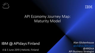 4 & 5 June 2019 | Helsinki, Finland
IBM @ APIdays Finland
API Economy Journey Map:
Maturity Model
Alan Glickenhouse
glick@us.ibm.com
@ARGlick
API Business Strategist
 
