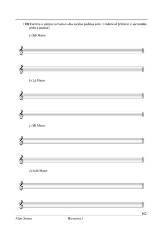 _________________________________________________________________________________
    105) Escreva o campo harmônico das escalas pedidas com II cadencial primário e secundário
        (cifre e analise):

        a) Sib Maior




        b) Lá Maior




        c) Mi Maior




        d) Solb Maior




_____________________________________________________________________________ 162
Alan Gomes                          Harmonia 1
 