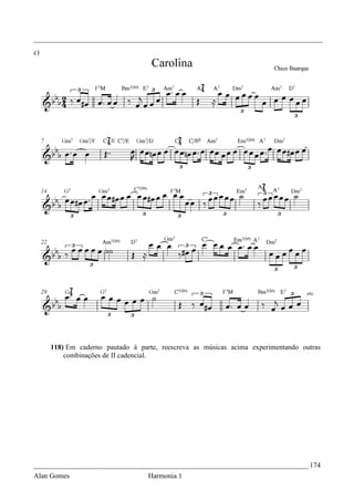 _________________________________________________________________________________
c)




     118) Em caderno pautado à parte, reescreva as músicas acima experimentando outras
         combinações de II cadencial.




_____________________________________________________________________________ 174
Alan Gomes                        Harmonia 1
 