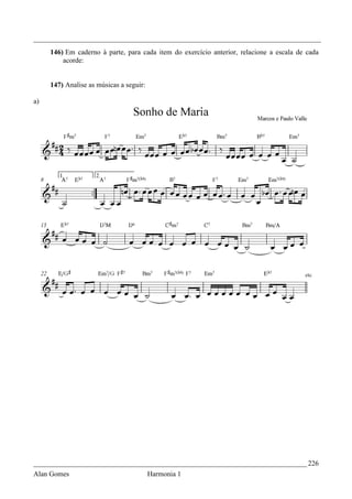 _________________________________________________________________________________
     146) Em caderno à parte, para cada item do exercício anterior, relacione a escala de cada
         acorde:


     147) Analise as músicas a seguir:

a)




_____________________________________________________________________________ 226
Alan Gomes                               Harmonia 1
 